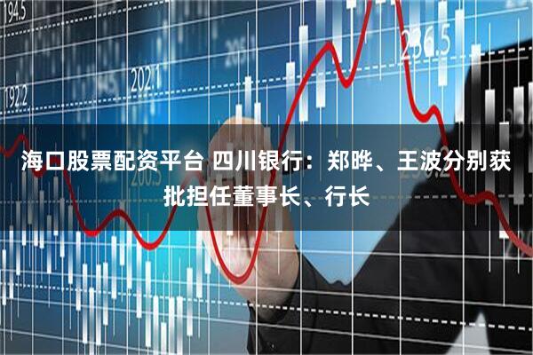 海口股票配资平台 四川银行：郑晔、王波分别获批担任董事长、行长