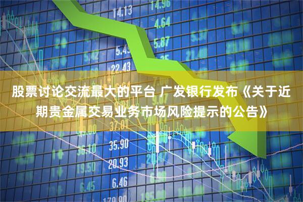 股票讨论交流最大的平台 广发银行发布《关于近期贵金属交易业务市场风险提示的公告》