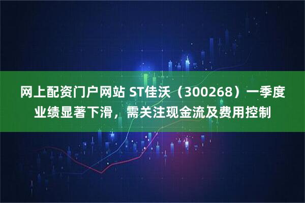 网上配资门户网站 ST佳沃（300268）一季度业绩显著下滑，需关注现金流及费用控制
