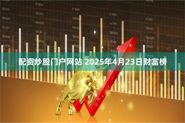 配资炒股门户网站 2025年4月23日财富榜