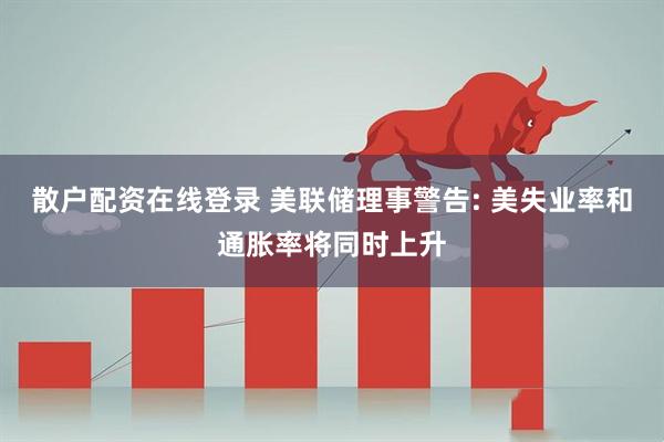 散户配资在线登录 美联储理事警告: 美失业率和通胀率将同时上升
