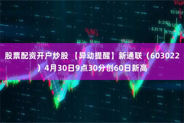 股票配资开户炒股 【异动提醒】新通联（603022）4月30日9点30分创60日新高