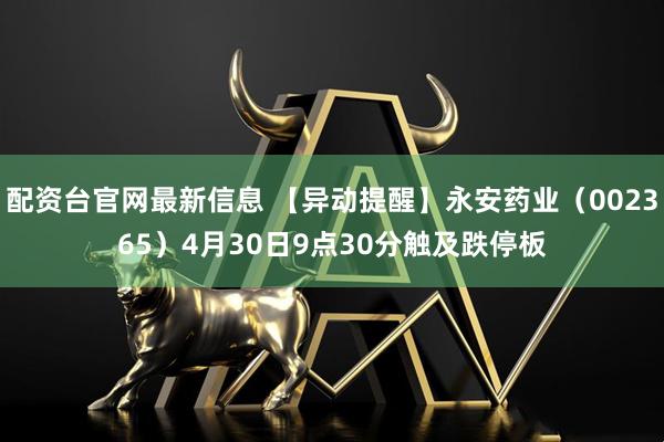 配资台官网最新信息 【异动提醒】永安药业（002365）4月30日9点30分触及跌停板