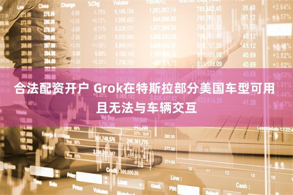 合法配资开户 Grok在特斯拉部分美国车型可用 且无法与车辆交互