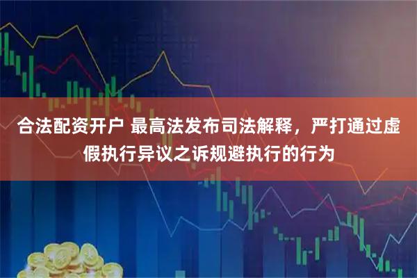 合法配资开户 最高法发布司法解释，严打通过虚假执行异议之诉规避执行的行为