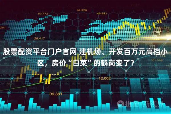 股票配资平台门户官网 建机场、开发百万元高档小区，房价“白菜”的鹤岗变了？