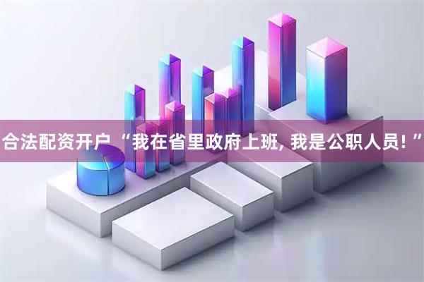 合法配资开户 “我在省里政府上班, 我是公职人员! ”