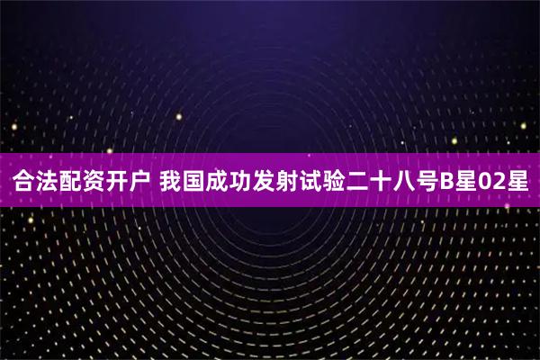 合法配资开户 我国成功发射试验二十八号B星02星