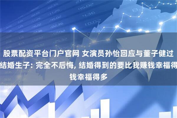 股票配资平台门户官网 女演员孙怡回应与董子健过早结婚生子: 完全不后悔, 结婚得到的要比我赚钱幸福得多