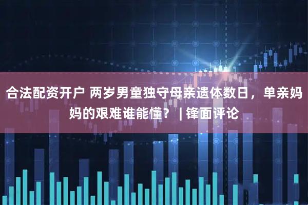 合法配资开户 两岁男童独守母亲遗体数日，单亲妈妈的艰难谁能懂？ | 锋面评论