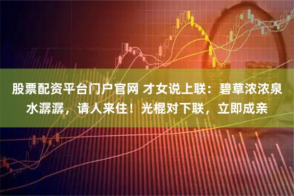 股票配资平台门户官网 才女说上联：碧草浓浓泉水潺潺，请人来住！光棍对下联，立即成亲