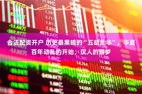 合法配资开户 历史最黑暗的“五胡乱华”，华夏百年动乱的开始，汉人的噩梦