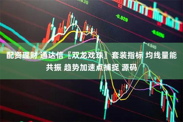 配资理财 通达信〖双龙戏珠〗套装指标 均线量能共振 趋势加速点捕捉 源码