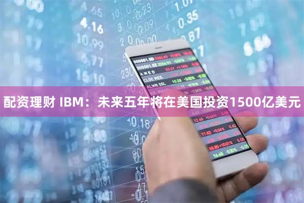 配资理财 IBM：未来五年将在美国投资1500亿美元
