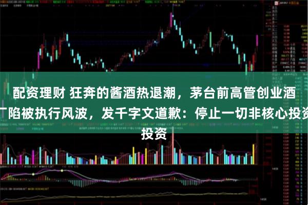 配资理财 狂奔的酱酒热退潮，茅台前高管创业酒厂陷被执行风波，发千字文道歉：停止一切非核心投资