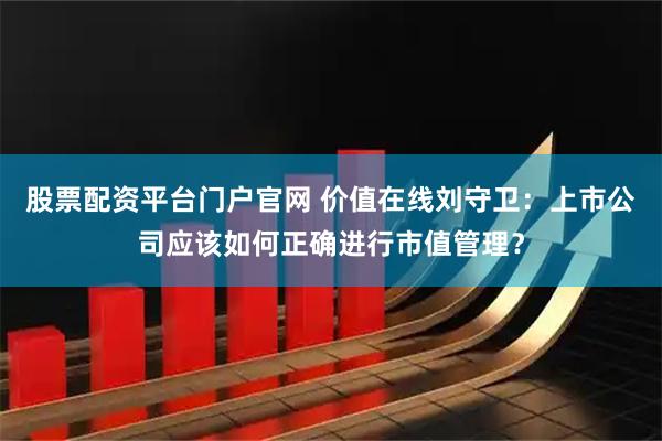 股票配资平台门户官网 价值在线刘守卫：上市公司应该如何正确进行市值管理？