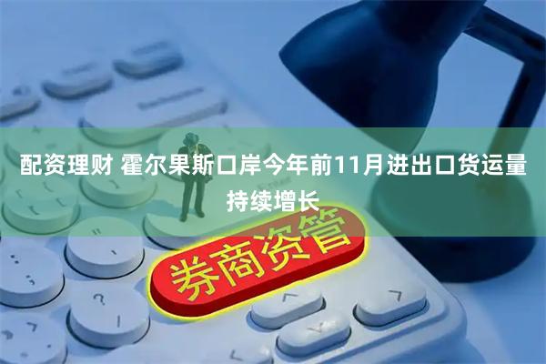 配资理财 霍尔果斯口岸今年前11月进出口货运量持续增长